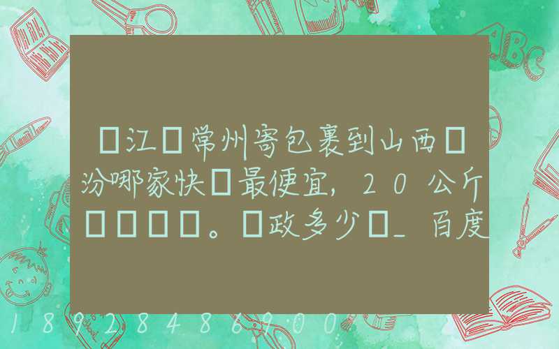從江蘇常州寄包裹到山西臨汾哪家快遞最便宜,20公斤。郵政多少錢_百度...